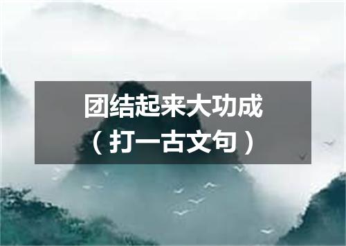 团结起来大功成（打一古文句）