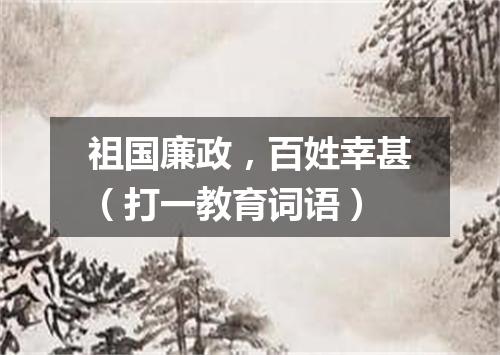 祖国廉政，百姓幸甚（打一教育词语）