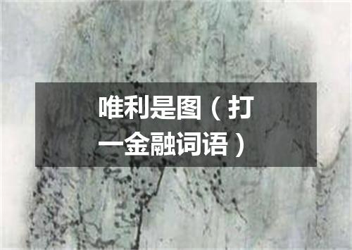 唯利是图（打一金融词语）