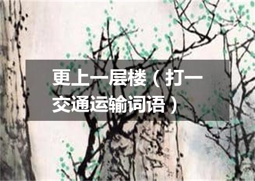 更上一层楼（打一交通运输词语）