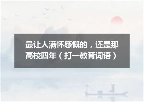 最让人满怀感慨的，还是那高校四年（打一教育词语）