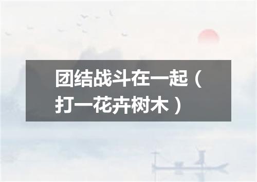 团结战斗在一起（打一花卉树木）