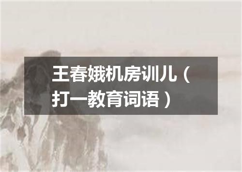 王春娥机房训儿（打一教育词语）