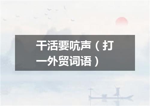 干活要吭声（打一外贸词语）