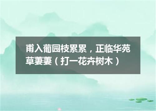 甫入葡园枝累累，正临华苑草萋萋（打一花卉树木）