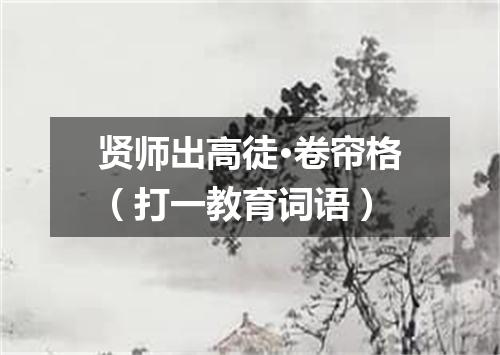 贤师出高徒·卷帘格（打一教育词语）