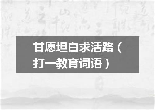 甘愿坦白求活路（打一教育词语）