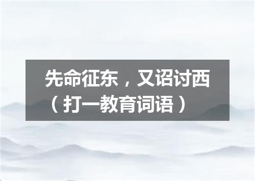 先命征东，又诏讨西（打一教育词语）