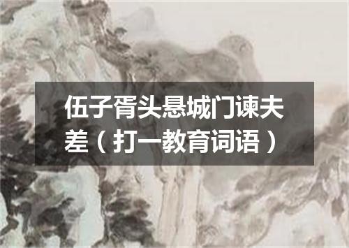 伍子胥头悬城门谏夫差（打一教育词语）
