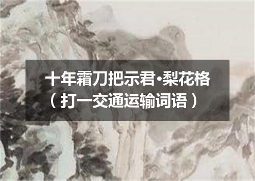 十年霜刀把示君·梨花格（打一交通运输词语）