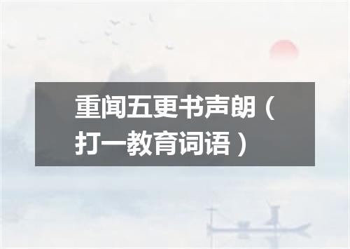重闻五更书声朗（打一教育词语）