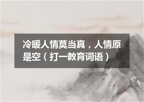 冷暖人情莫当真，人情原是空（打一教育词语）