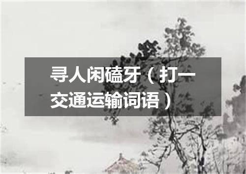 寻人闲磕牙（打一交通运输词语）