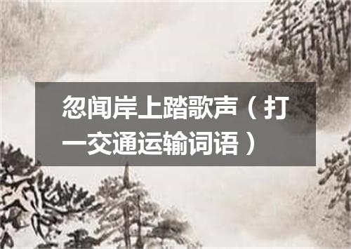 忽闻岸上踏歌声（打一交通运输词语）