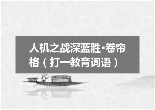 人机之战深蓝胜·卷帘格（打一教育词语）