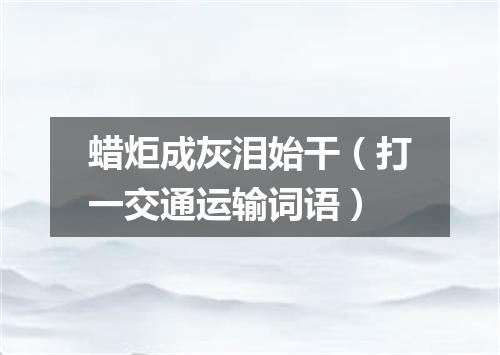 蜡炬成灰泪始干（打一交通运输词语）