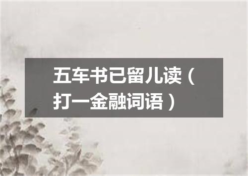 五车书已留儿读（打一金融词语）