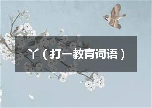 丫（打一教育词语）