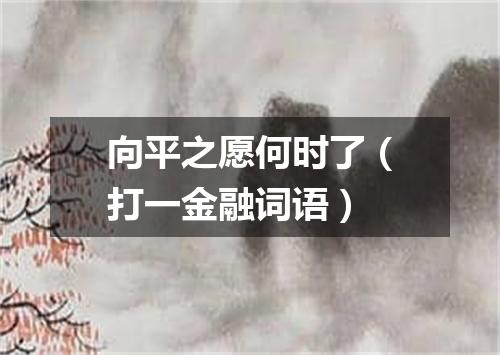 向平之愿何时了（打一金融词语）