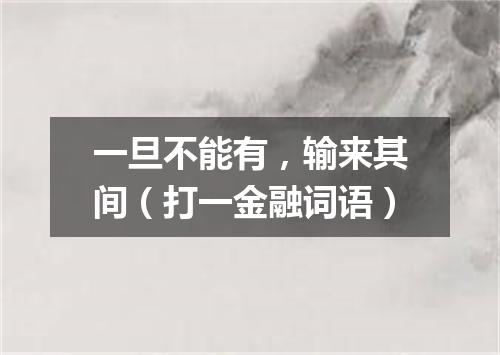 一旦不能有，输来其间（打一金融词语）