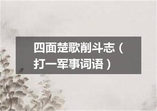 四面楚歌削斗志（打一军事词语）