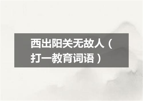 西出阳关无故人（打一教育词语）