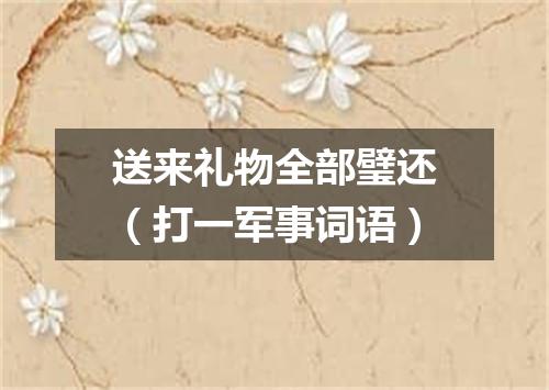 送来礼物全部璧还（打一军事词语）