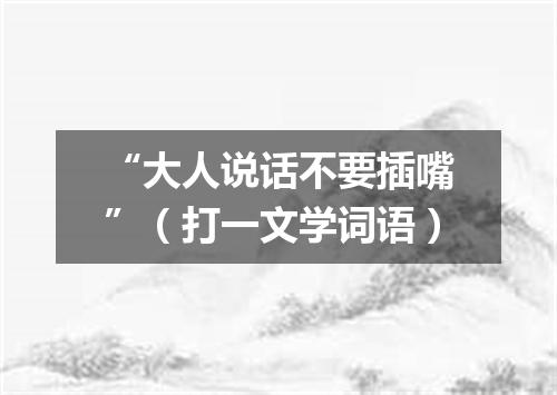 “大人说话不要插嘴”（打一文学词语）