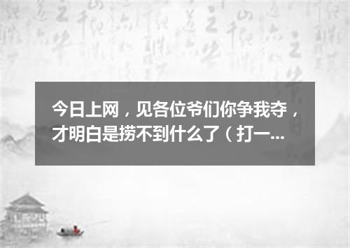 今日上网，见各位爷们你争我夺，才明白是捞不到什么了（打一剧目）