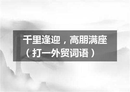 千里逢迎，高朋满座（打一外贸词语）