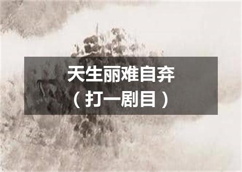 天生丽难自弃（打一剧目）