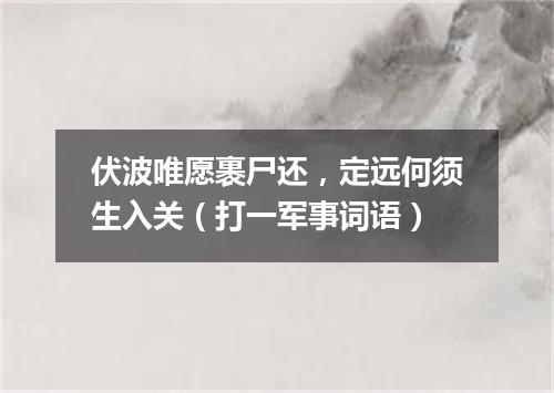 伏波唯愿裹尸还，定远何须生入关（打一军事词语）