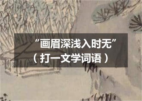 “画眉深浅入时无”（打一文学词语）