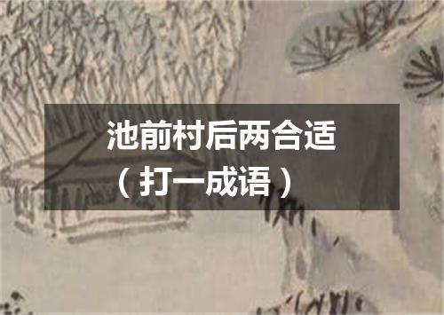 池前村后两合适（打一成语）
