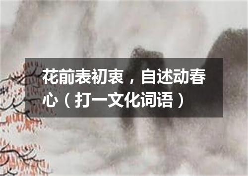 花前表初衷，自述动春心（打一文化词语）