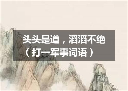 头头是道，滔滔不绝（打一军事词语）