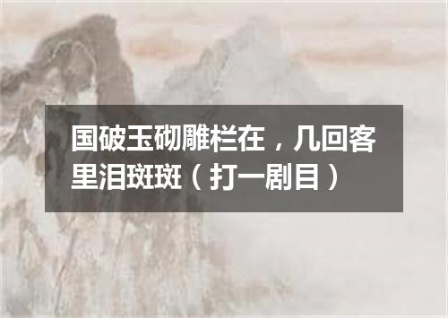 国破玉砌雕栏在，几回客里泪斑斑（打一剧目）