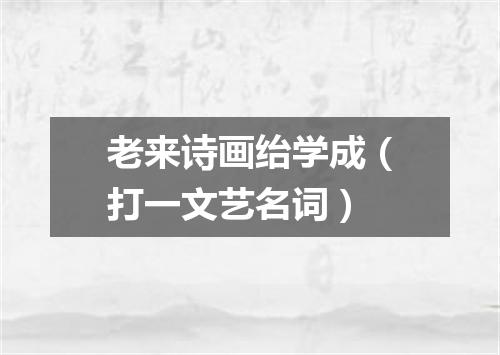 老来诗画绐学成（打一文艺名词）