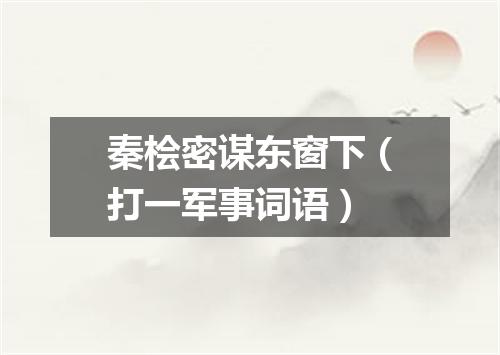 秦桧密谋东窗下（打一军事词语）