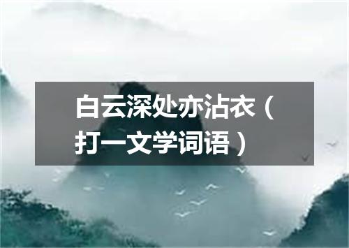 白云深处亦沾衣（打一文学词语）