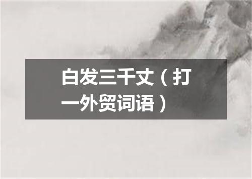白发三千丈（打一外贸词语）