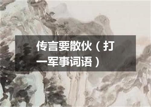 传言要散伙（打一军事词语）