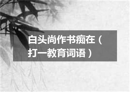 白头尚作书痴在（打一教育词语）