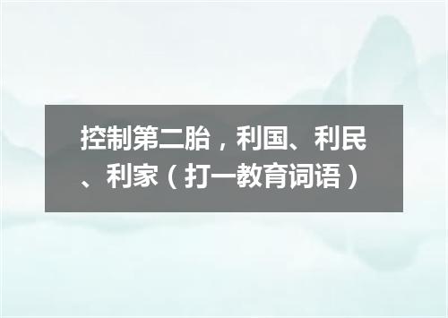 控制第二胎，利国、利民、利家（打一教育词语）