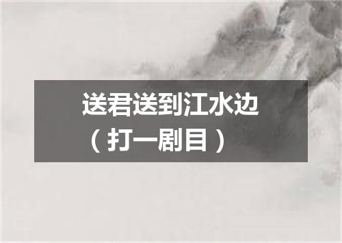 送君送到江水边（打一剧目）