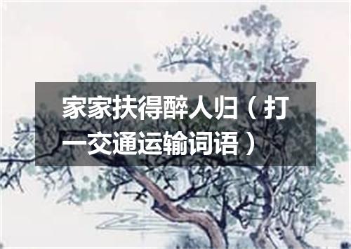 家家扶得醉人归（打一交通运输词语）