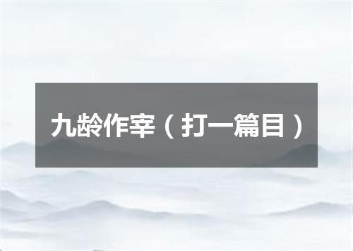 九龄作宰（打一篇目）