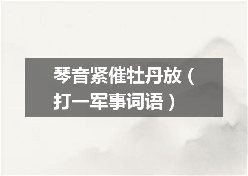 琴音紧催牡丹放（打一军事词语）