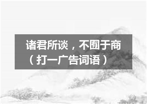 诸君所谈，不囿于商（打一广告词语）