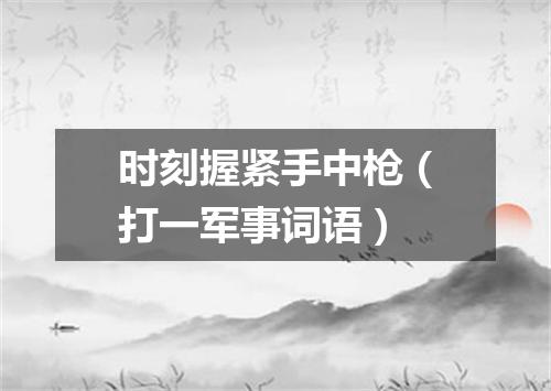 时刻握紧手中枪（打一军事词语）